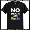 No Means Ask Uncle T Shirt