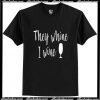 They Whine I Wine T-Shirt Pj