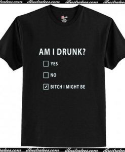 Am I Drunk Bitch I Might Be T-Shirt Ap