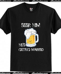 Beer Him He's Getting Married Bachelor Party Rehearsal T-Shirt Ap