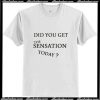 Did You Get The Sensation Today T-Shirt Ap