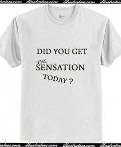 Did You Get The Sensation Today T-Shirt Ap