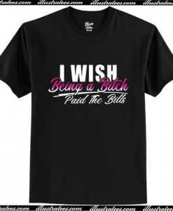 I Wish Being A Bitch Paid The Bills T-Shirt Ap