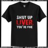 Shut up liver you're fine T-Shirt Ap