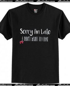 Sorry I'm late I Didn't Want to Come T-Shirt Ap