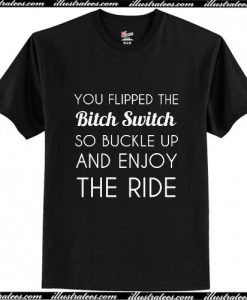 You Flipped The Bitch Switch So Buckle Up And Enjoy The Ride T-Shirt Ap