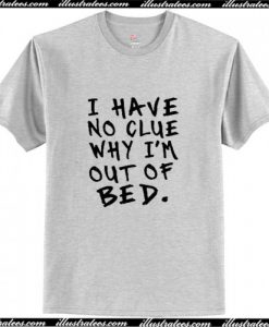 I Have No Clue Why I’m Out Of Bed T-Shirt AI