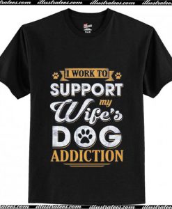 I Work To Support My Wife's Dog Addiction T-Shirt Ap