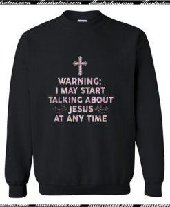 Warning I May Start Talking About Jesus At Any Time Sweatshirt Ap