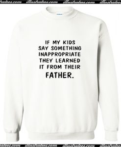 If my kids say something Inappropriate they learned it from their father Sweatshirt AI