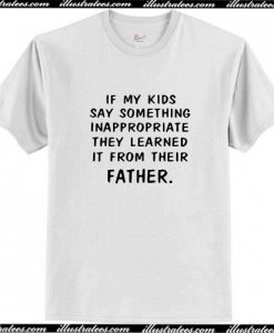 If my kids say something Inappropriate they learned it from their father T-Shirt AI