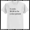 It Costs 0 Dollar To Be A Nice Person T Shirt AI