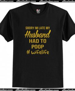 Sorry I’m late my Husband had to poop T Shirt AI