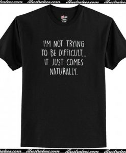 I’m Not Trying To Be Difficult It Just Comes Naturally T-Shirt AI
