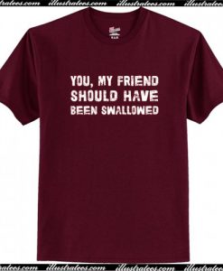 You, My Friend Should Have Been Swallowed T-Shirt AI