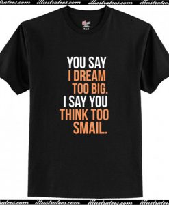 You say I dream too big. I say you think too smail T-Shirt AI