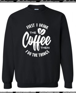 First I Drink The Coffee Then I Do The Things Sweatshirt AI