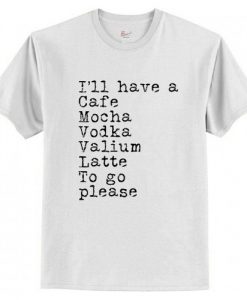 I’ll have a cafe mocha vodka Valium latte to go please T-Shirt AI