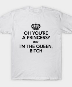 Oh You're A Princess But I'm The Queen, Bitch T-Shirt AI