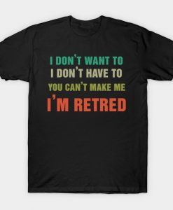 Mens I Don't Want To Have You Can't Make Me I'm Retired T-Shirt AI