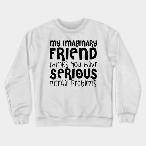 My Imaginary Friend Thinks You Have Serious Mental Problems Crewneck Sweatshirt AI