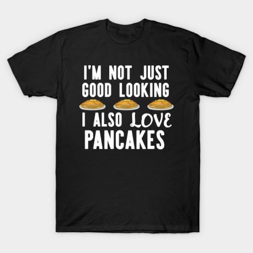 I'm Not Just Good looking i also Love Pancakes Funny Breakfast T-Shirt AI