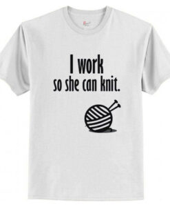 I Work So She Can Knit T shirt AI