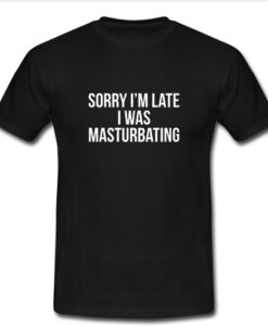 sorry i’m late i was masturbating t shirt AI