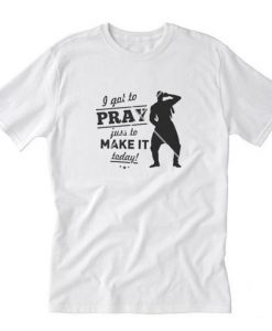 I GOT TO PRAY JUST TO MAKE IT TODAY T-Shirt AI