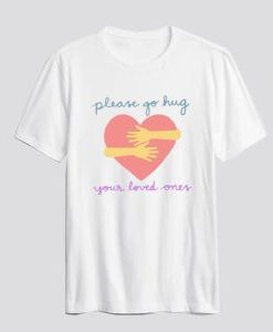 Please Go Hug Your Loved Ones T Shirt AI
