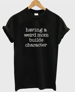 Having a Weird Mom Builds Character T-Shirt AI